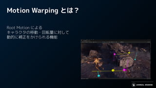 Motion Warping とは？
Root Motion による
キャラクタの移動・回転量に対して
動的に補正をかけられる機能
 