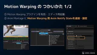Motion Warping の つかいかた 1/2
① Motion Warping プラグインを有効・エディタ再起動
② Anim Montage に Motion Warping 用 Anim Notify Stateを追加・設定
 