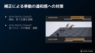 補正による挙動の違和感への対策
● Anim Notify Stateの
開始・終了位置を調整
● Anim Notify Stateの
各パラメータの確認・調整
 