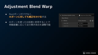 Adjustment Blend Warp
● Rootボーンだけでなく、
IKボーンに対しても補正をかける手法
● IKボーンを使ったIK処理と併用することで
移動距離に応じて足の開き具合を調整可能
 