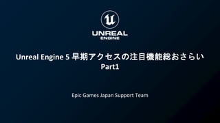 Unreal Engine 5 早期アクセスの注目機能総おさらい
Part1
Epic Games Japan Support Team
 