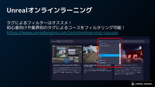 Unrealオンラインラーニング
タグによるフィルターはオススメ！
初心者向けや業界別のタグによるコースをフィルタリング可能！
https://www.unrealengine.com/ja/onlinelearning-courses
 