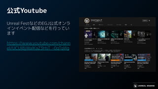 公式Youtube
Unreal FestなどのEGJ公式オンラ
インイベント配信などを行ってい
ます
https://www.youtube.com/chann
el/UCUI8jWalKaZ3HsT_-0qTqWg
 