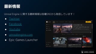 最新情報
Unreal Engine に関する最新情報は各種SNSから発信しています！
● Twitter
● Facebook
● Youtube
● unrealengine.com
● Epic Games Launcher
 