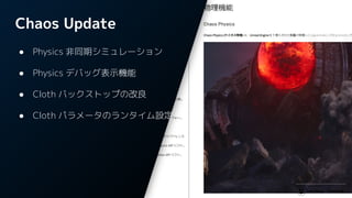 Chaos Update
● Physics 非同期シミュレーション
● Physics デバッグ表示機能
● Cloth バックストップの改良
● Cloth パラメータのランタイム設定
 