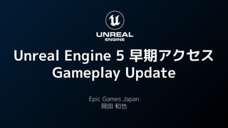 Unreal Engine 5 早期アクセス
Gameplay Update
Epic Games Japan
岡田 和也
 