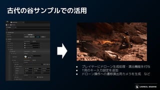 古代の谷サンプルでの活用
● プレイヤーにドローン生成処理・演出機能を付与
● ↑用のキー入力設定を追加
● ドローン操作への遷移演出用カメラを生成　など
 