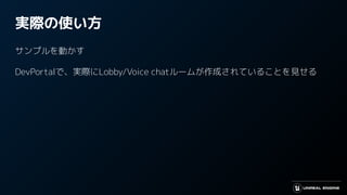 実際の使い方
サンプルを動かす
DevPortalで、実際にLobby/Voice chatルームが作成されていることを見せる
 