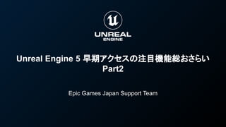 Unreal Engine 5 早期アクセスの注目機能総おさらい
Part2
Epic Games Japan Support Team
 