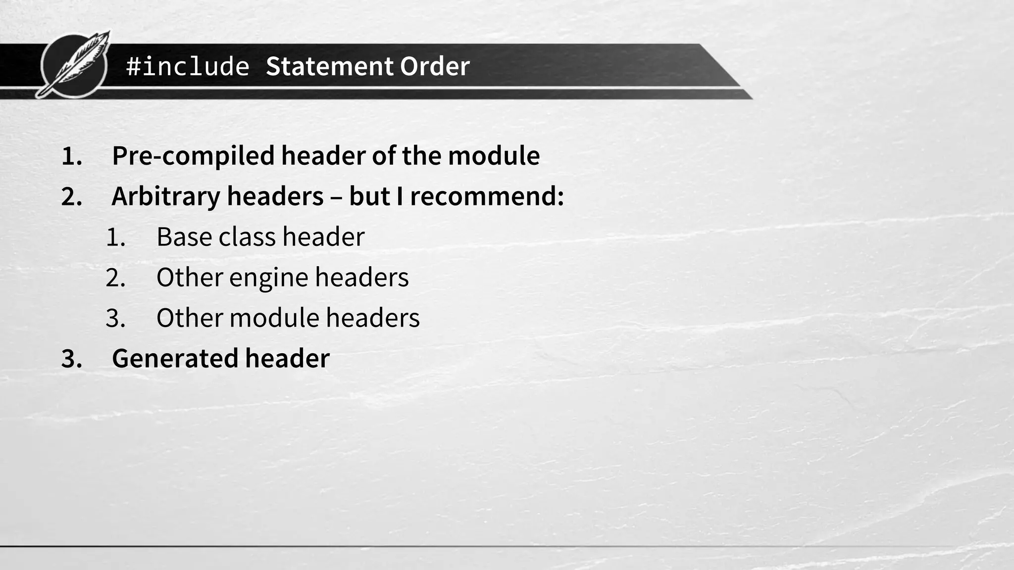 #include Statement Order
1. Pre-compiled header of the module
2. Arbitrary headers – but I recommend:
1. Base class header
2. Other engine headers
3. Other module headers
3. Generated header
 