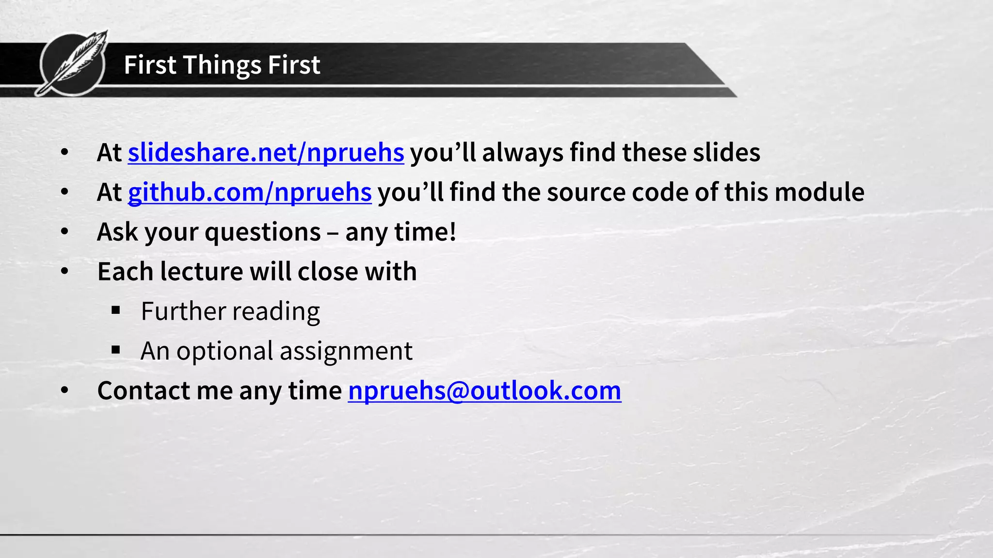 First Things First
• At slideshare.net/npruehs you’ll always find these slides
• At github.com/npruehs you’ll find the source code of this module
• Ask your questions – any time!
• Each lecture will close with
▪ Further reading
▪ An optional assignment
• Contact me any time npruehs@outlook.com
 
