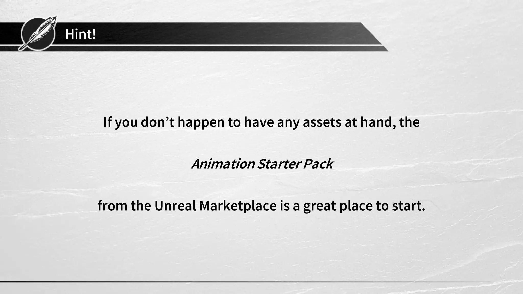 Hint!
If you don’t happen to have any assets at hand, the
AnimationStarter Pack
from the Unreal Marketplace is a great place to start.
 