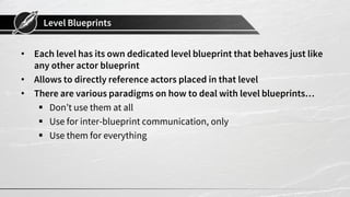 Level Blueprints
• Each level has its own dedicated level blueprint that behaves just like
any other actor blueprint
• All...