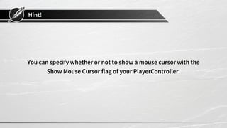 Hint!
You can specify whether or not to show a mouse cursor with the
Show Mouse Cursor flag of your PlayerController.
 