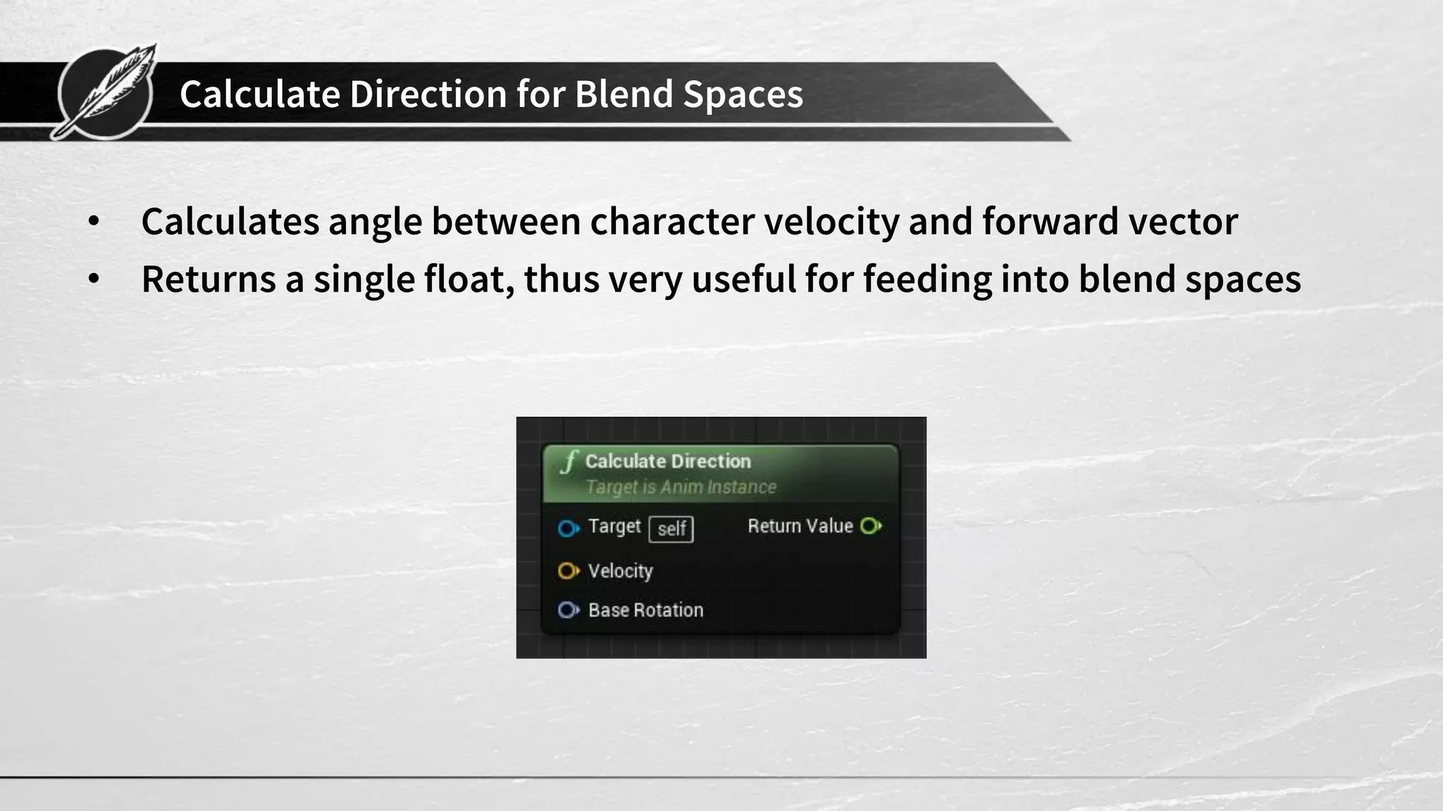 Calculate Direction for Blend Spaces • Calculates angle between character velocity and forward vector • Returns a single float, thus very useful for feeding into blend spaces 