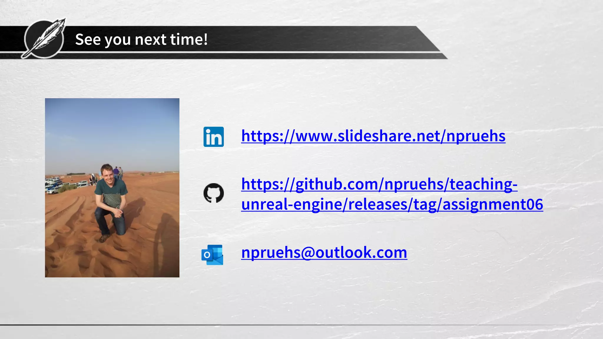 See you next time! https://www.slideshare.net/npruehs https://github.com/npruehs/teaching- unreal-engine/releases/tag/assignment06 npruehs@outlook.com 