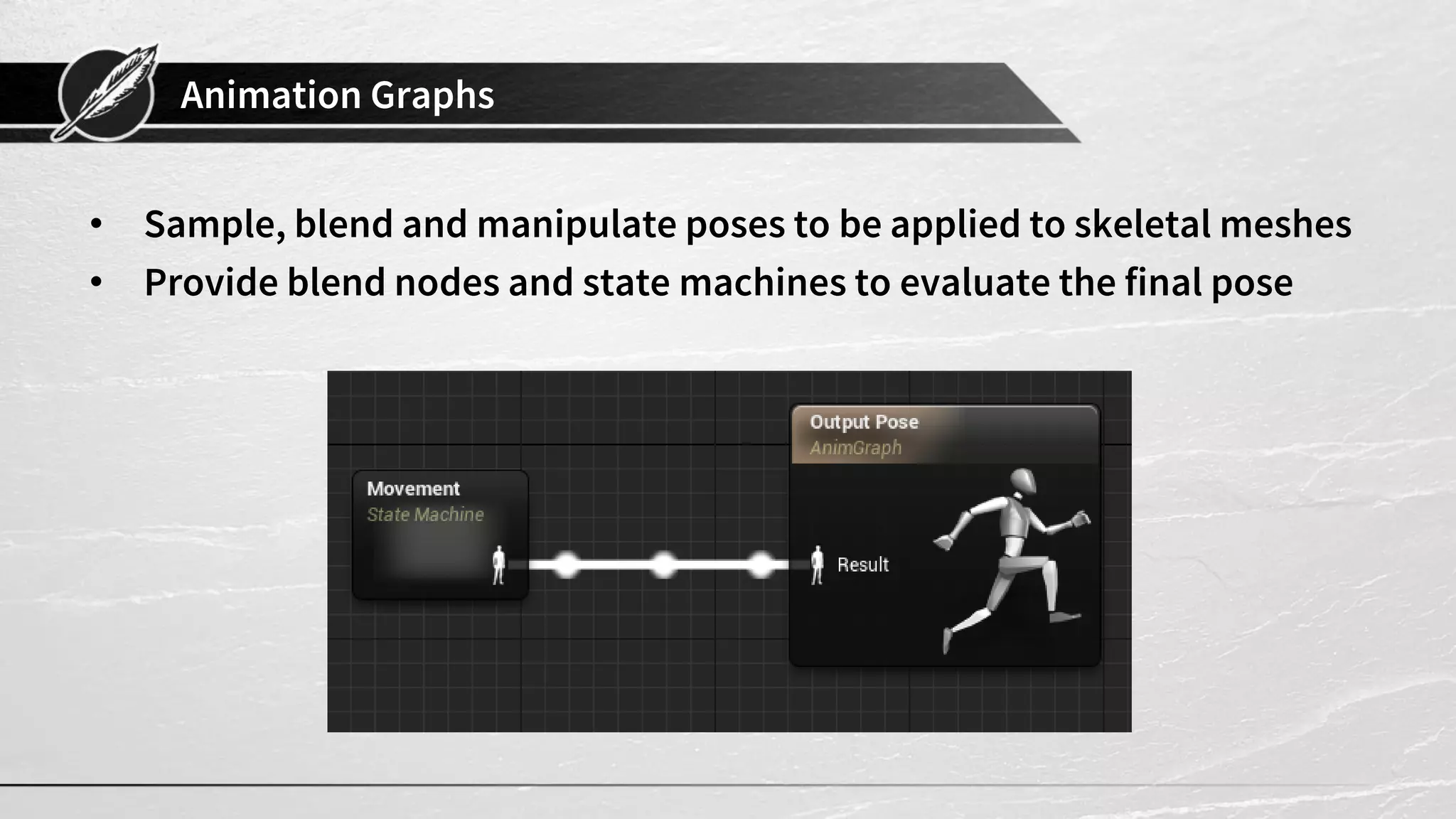 Animation Graphs • Sample, blend and manipulate poses to be applied to skeletal meshes • Provide blend nodes and state machines to evaluate the final pose 