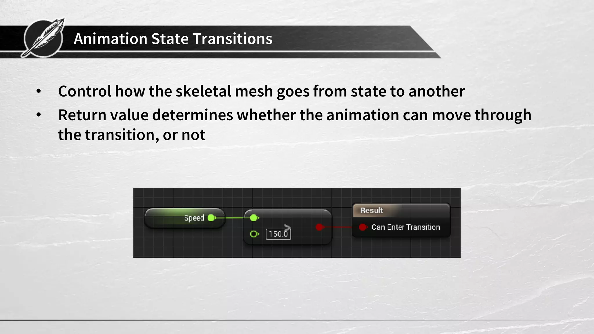 Animation State Transitions • Control how the skeletal mesh goes from state to another • Return value determines whether the animation can move through the transition, or not 
