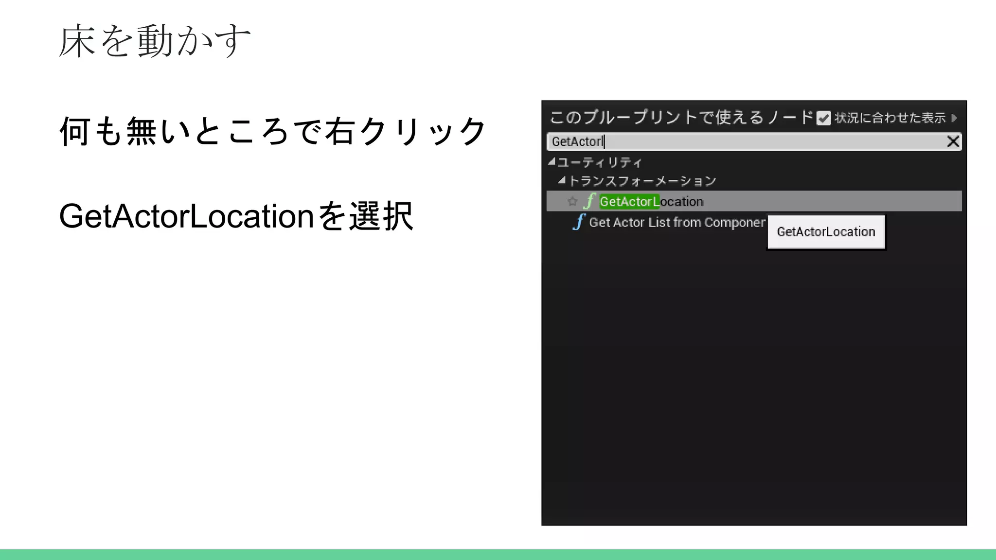 床を動かす
何も無いところで右クリック
GetActorLocationを選択
 