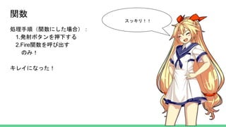 関数
処理手順（関数にした場合）：
1.発射ボタンを押下する
2.Fire関数を呼び出す
のみ！
キレイになった！
スッキリ！！
 