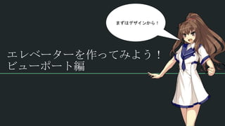 エレベーターを作ってみよう！
ビューポート編
まずはデザインから！
 