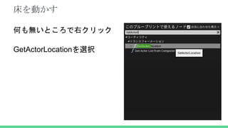 床を動かす
何も無いところで右クリック
GetActorLocationを選択
 