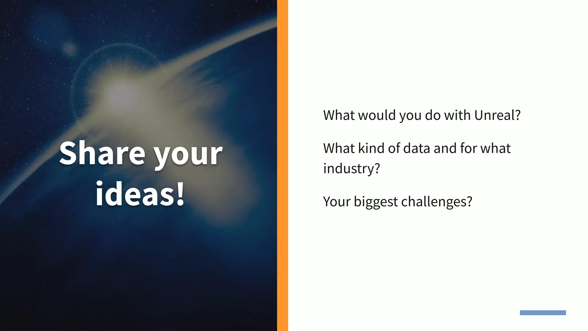 Share your
ideas!
What would you do with Unreal?
What kind of data and for what
industry?
Your biggest challenges?
 