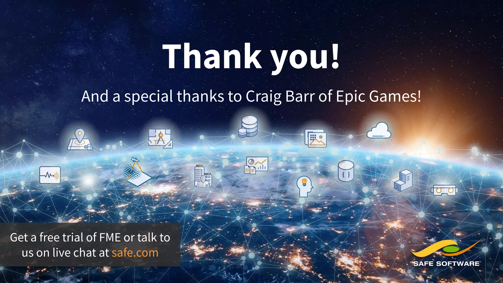 Thank you!
And a special thanks to Craig Barr of Epic Games!
Get a free trial of FME or talk to
us on live chat at safe.com
 