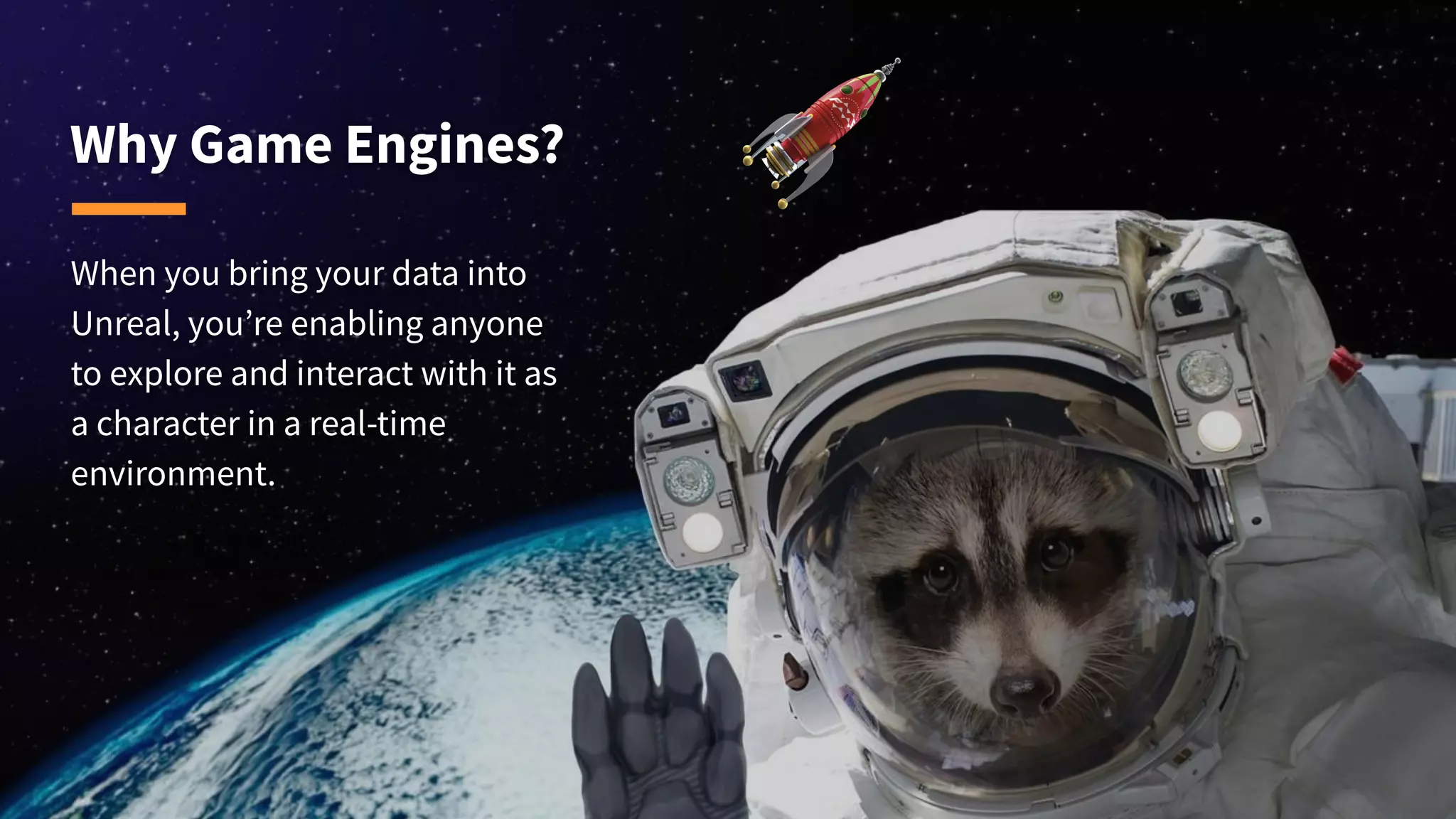 Why Game Engines?
When you bring your data into
Unreal, you’re enabling anyone
to explore and interact with it as
a character in a real-time
environment.
 