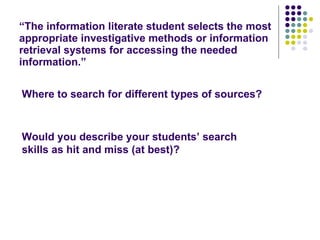 “ The information literate student selects the most appropriate investigative methods or information retrieval systems for accessing the needed information.” Where to search for different types of sources?   Would you describe your students’ search skills as hit and miss (at best)? 