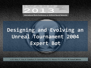 Designing and Evolving an
Unreal Tournament 2004
Expert Bot
A.M. Mora, F. Aisa, R. Caballero, P. García-Sánchez, J.J. Merelo, P.A. Castillo, R. Lara-Cabrera
International Work-Conference on Artificial Neural Networks
 