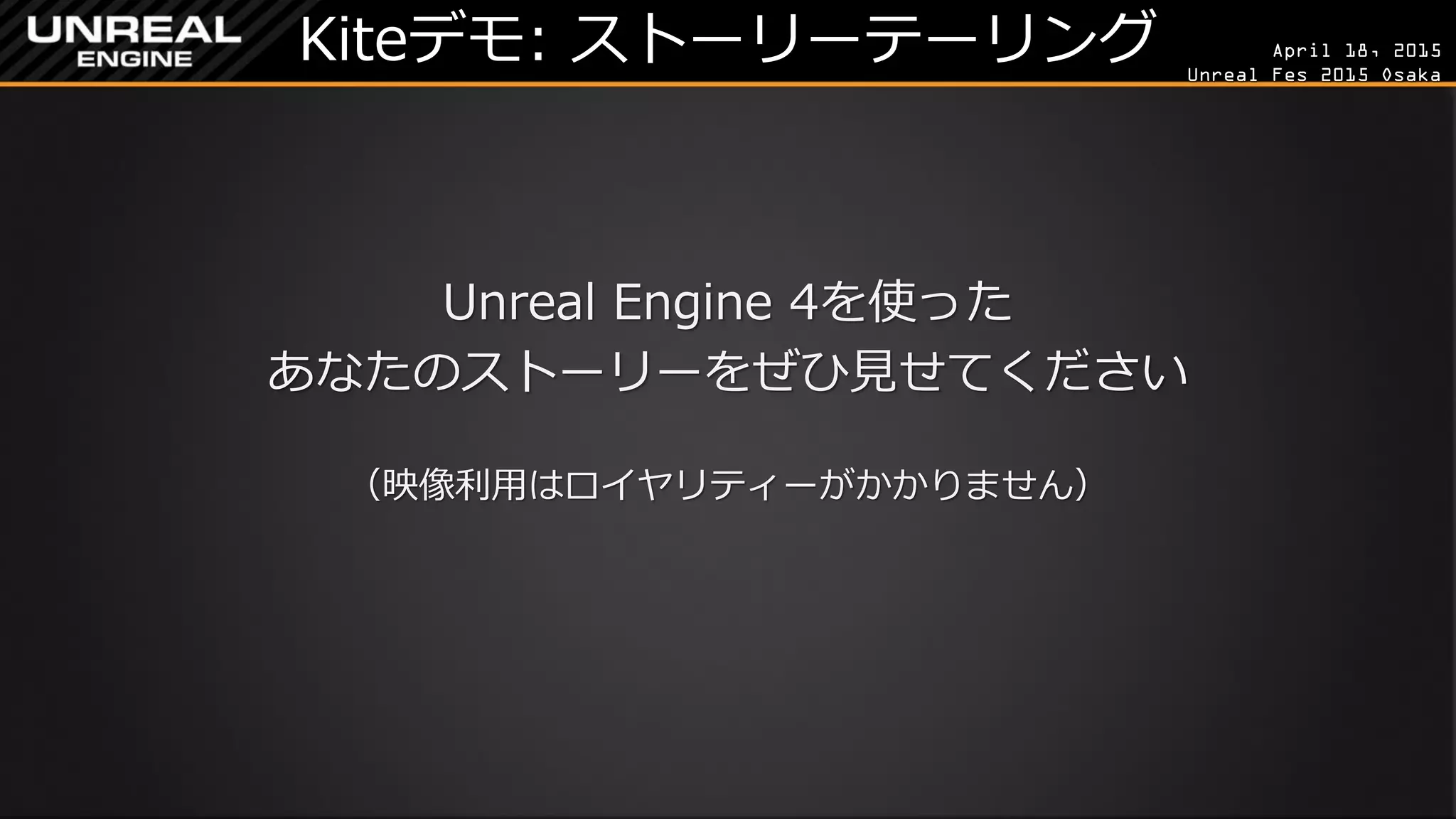 April 18, 2015
Unreal Fes 2015 Osaka
Kiteデモ: ストーリーテーリング
Unreal Engine 4を使った
あなたのストーリーをぜひ見せてください
（映像利用はロイヤリティーがかかりません）
 