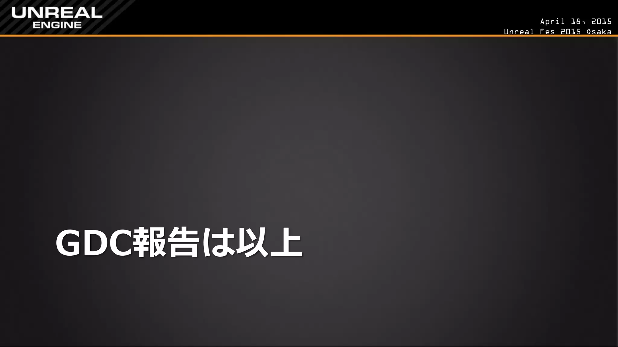 April 18, 2015
Unreal Fes 2015 Osaka
GDC報告は以上
 