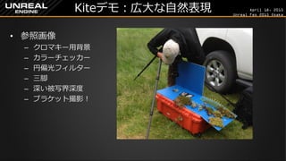 April 18, 2015
Unreal Fes 2015 Osaka
Kiteデモ：広大な自然表現
• 参照画像
– クロマキー用背景
– カラーチェッカー
– 円偏光フィルター
– 三脚
– 深い被写界深度
– ブラケット撮影！
 
