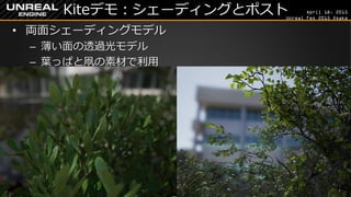 April 18, 2015
Unreal Fes 2015 Osaka
Kiteデモ：シェーディングとポスト
• 両面シェーディングモデル
– 薄い面の透過光モデル
– 葉っぱと凧の素材で利用
 