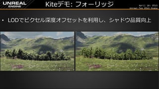April 18, 2015
Unreal Fes 2015 Osaka
Kiteデモ: フォーリッジ
• LODでピクセル深度オフセットを利用し、シャドウ品質向上
 
