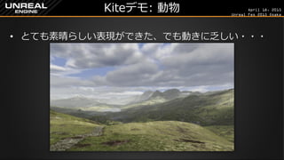 April 18, 2015
Unreal Fes 2015 Osaka
Kiteデモ: 動物
• とても素晴らしい表現ができた、でも動きに乏しい・・・
 