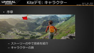 April 18, 2015
Unreal Fes 2015 Osaka
Kiteデモ: キャラクター
• 序章
– ストーリーの中で技術を紹介
– キャラクターの旅
 