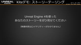 April 18, 2015
Unreal Fes 2015 Osaka
Kiteデモ: ストーリーテーリング
Unreal Engine 4を使った
あなたのストーリーをぜひ見せてください
（映像利用はロイヤリティーがかかりません）
 