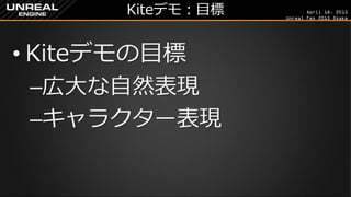 April 18, 2015
Unreal Fes 2015 Osaka
Kiteデモ：目標
• Kiteデモの目標
–広大な自然表現
–キャラクター表現
 