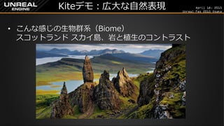 April 18, 2015
Unreal Fes 2015 Osaka
Kiteデモ：広大な自然表現
• こんな感じの生物群系（Biome）
スコットランド スカイ島、岩と植生のコントラスト
 