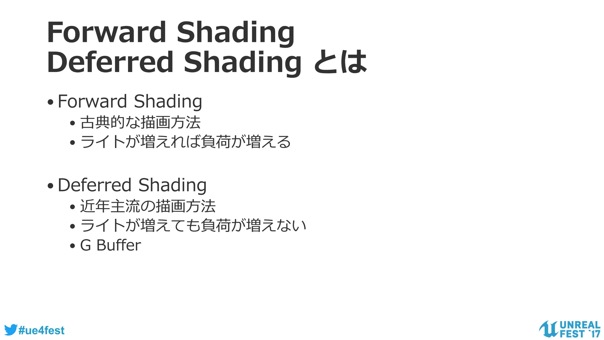 #ue4fest
Forward Shading
Deferred Shading とは
•Forward Shading
• 古典的な描画方法
• ライトが増えれば負荷が増える
•Deferred Shading
• 近年主流の描画方法
• ライトが増えても負荷が増えない
• G Buffer
 