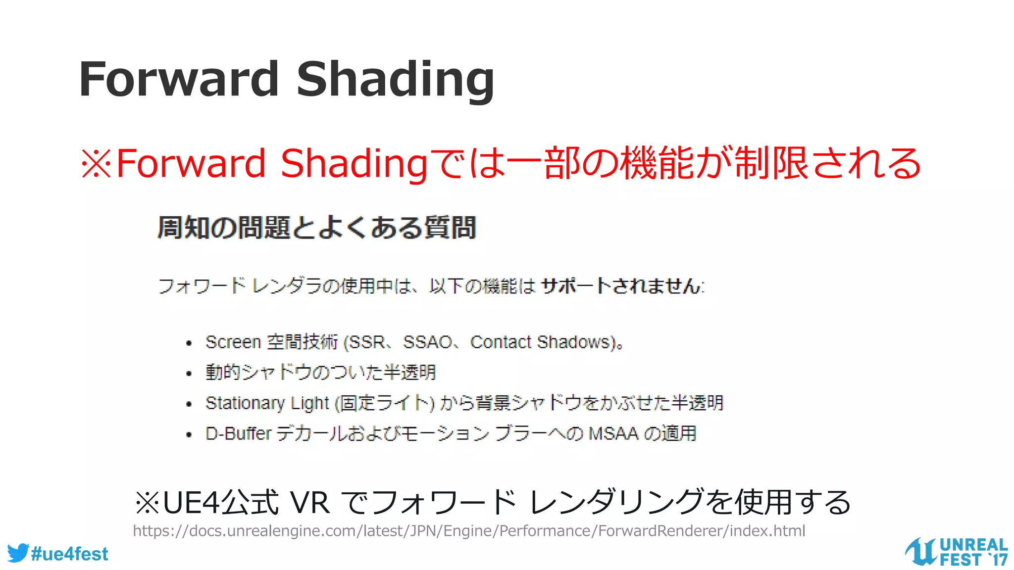 #ue4fest
Forward Shading
※Forward Shadingでは一部の機能が制限される
※UE4公式 VR でフォワード レンダリングを使用する
https://docs.unrealengine.com/latest/JPN/Engine/Performance/ForwardRenderer/index.html
 