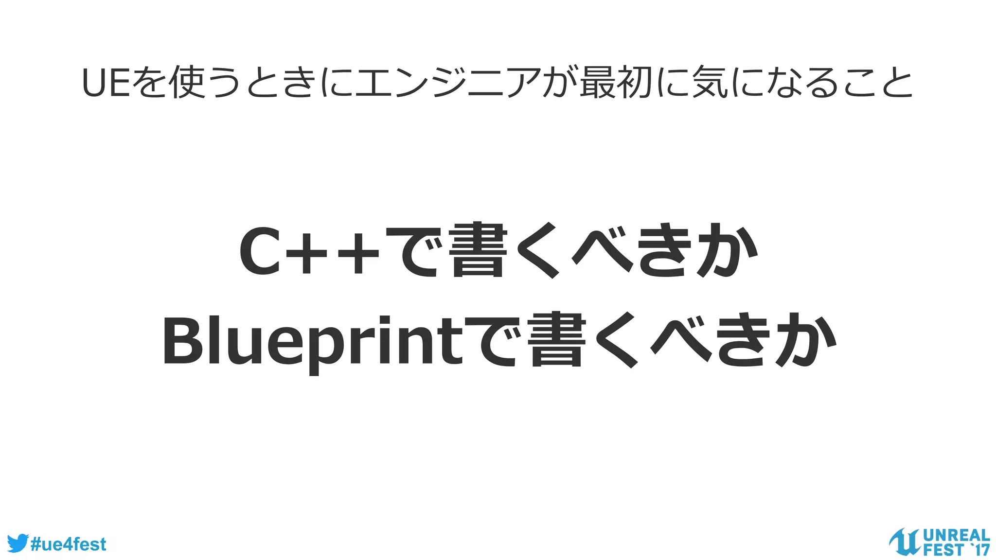 #ue4fest
UEを使うときにエンジニアが最初に気になること
C++で書くべきか
Blueprintで書くべきか
 