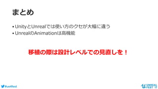 #ue4fest
まとめ
•UnityとUnrealでは使い方のクセが大幅に違う
•UnrealのAnimationは高機能
移植の際は設計レベルでの見直しを！
 