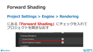 #ue4fest
Forward Shading
Project Settings > Engine > Rendering
にある「Forward Shading」にチェックを入れて
プロジェクトを開きなおす
 