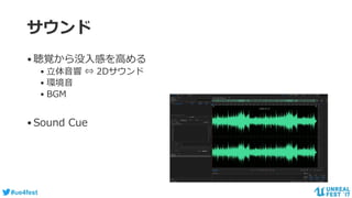 #ue4fest
サウンド
•聴覚から没入感を高める
• 立体音響 ⇔ 2Dサウンド
• 環境音
• BGM
•Sound Cue
 
