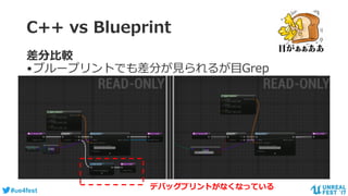 #ue4fest
C++ vs Blueprint
差分比較
•ブループリントでも差分が見られるが目Grep
デバッグプリントがなくなっている
 