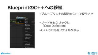 #ue4fest
BlueprintのC++への移植
•ブループリントの関数をC++で使うとき
•ノードを右クリックし
「Goto Definition」
•C++での定義ファイルが表示
 