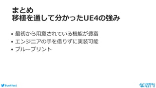 #ue4fest
まとめ
移植を通して分かったUE4の強み
• 最初から用意されている機能が豊富
• エンジニアの手を借りずに実装可能
• ブループリント
 